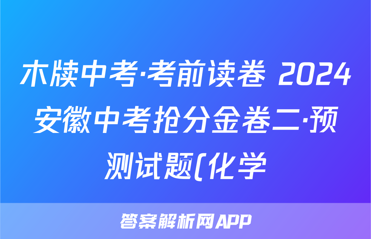 木牍中考·考前读卷 2024安徽中考抢分金卷二·预测试题(化学)